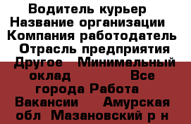 Водитель-курьер › Название организации ­ Компания-работодатель › Отрасль предприятия ­ Другое › Минимальный оклад ­ 30 000 - Все города Работа » Вакансии   . Амурская обл.,Мазановский р-н